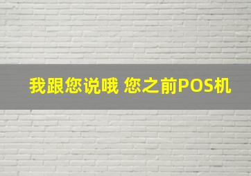 我跟您说哦 您之前POS机